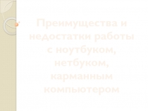 Преимущества и
недостатки работы
с ноутбуком,
нетбуком,
карманным компьютером