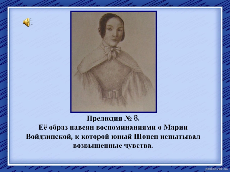 Прелюдия № 8. Её образ навеян воспоминаниями о Марии Войдзинской, к которой юный Шопен испытывал возвышенные чувства.
