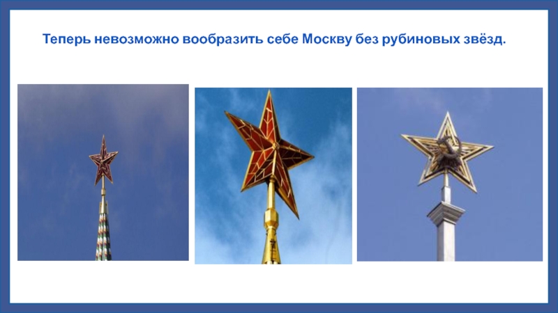 Теперь невозможно вообразить себе Москву без рубиновых звёзд.