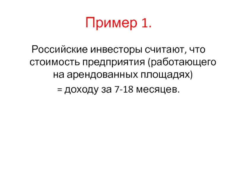 Пример 1.Российские инвесторы считают, что стоимость предприятия (работающего на арендованных площадях)= доходу за 7-18 месяцев.