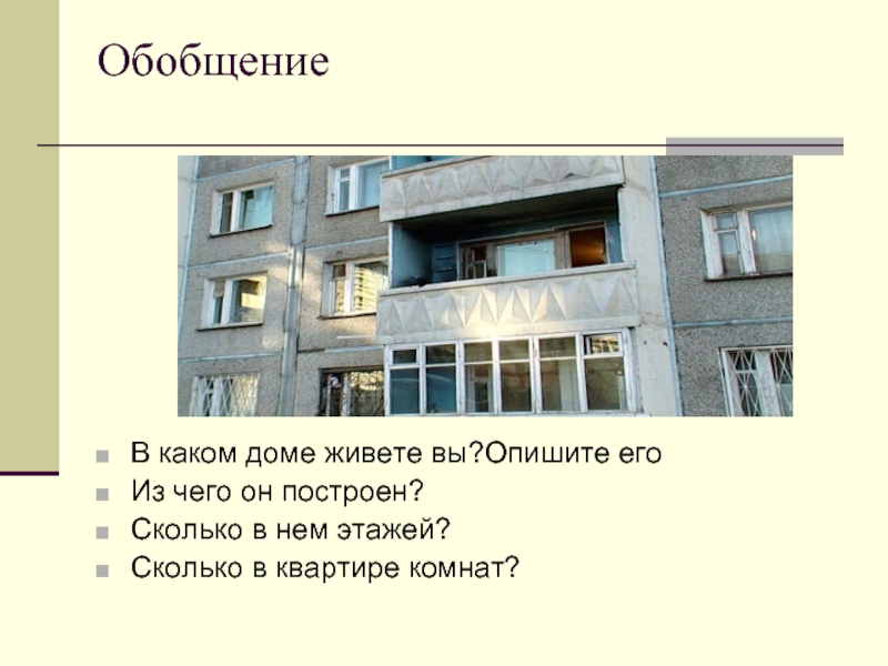 ОбобщениеВ каком доме живете вы?Опишите егоИз чего он построен?Сколько в нем этажей?Сколько в квартире комнат?