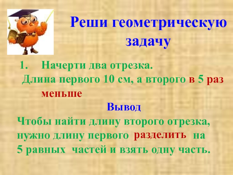 Длина первого отрезка 10 см а длина второго в 5 раз меньше. Реши геометрическую задачу. Начерти два отрезка длина первого 10 см а длина второго в 5 раз меньше. Длина второго в 5 раз меньше.2)длина первого.