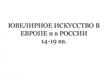 ЮВЕЛИРНОЕ ИСКУССТВО В ЕВРОПЕ и в РОССИИ 14-19 вв