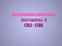 Внутренняя политика
Екатерины II
1762 -1796