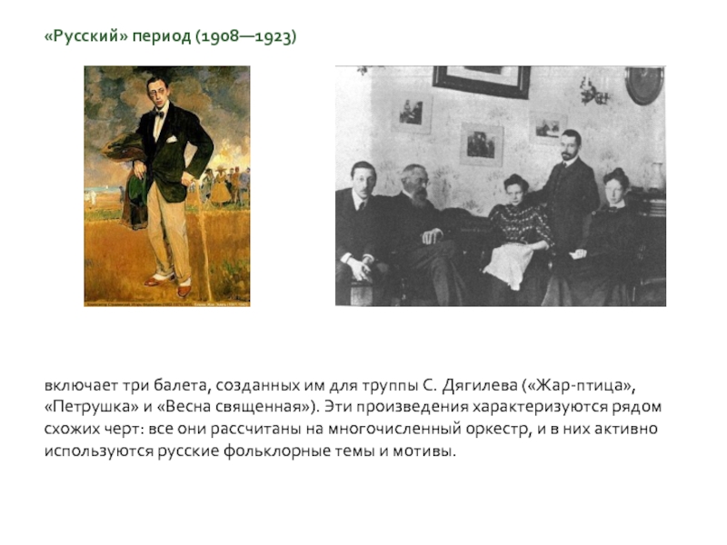 «Русский» период (1908—1923)включает три балета, созданных им для труппы С. Дягилева («Жар-птица», «Петрушка» и «Весна священная»). Эти
