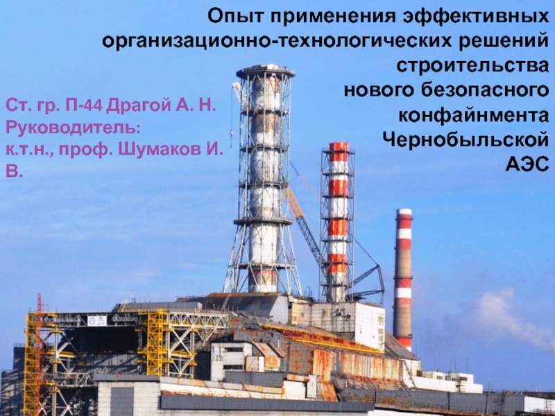 Презентация Опыт применения эффективных организационно-технологических решений строительства нового безопасного конфайнмента Чернобыльско
