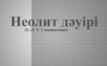 Неолит дәуірі
(Б.з.б 5- 2 мыңжылдық)