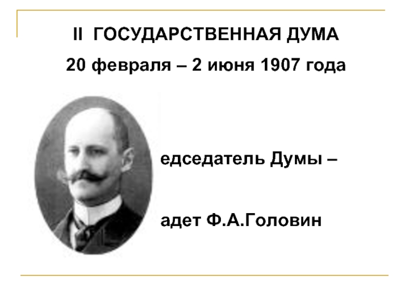 II ГОСУДАРСТВЕННАЯ ДУМА20 февраля – 2 июня 1907 года						Председатель Думы –			кадет Ф.А.Головин