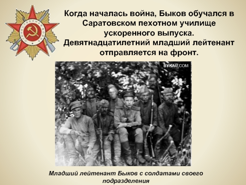 Младший лейтенант Быков с солдатами своего подразделенияКогда началась война, Быков обучался в Саратовском пехотном училище ускоренного выпуска.