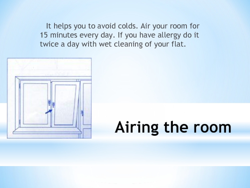 Airing the room	It helps you to avoid colds. Air your room for 15 minutes every day. If