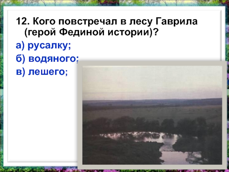 12. Кого повстречал в лесу Гаврила (герой Фединой истории)?а) русалку;б) водяного;в) лешего;