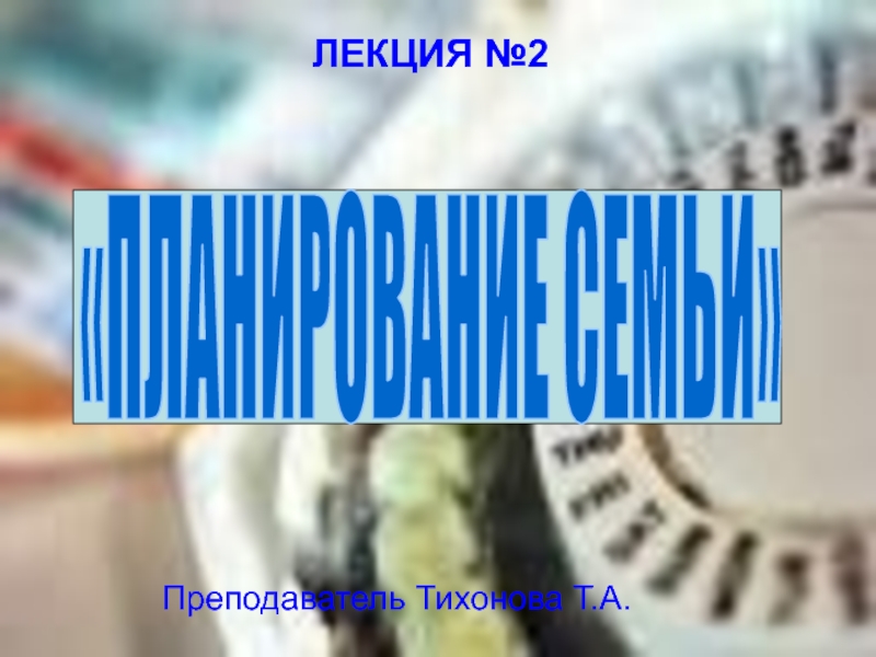 ЛЕКЦИЯ №2
Преподаватель Тихонова Т.А.
ПЛАНИРОВАНИЕ СЕМЬИ