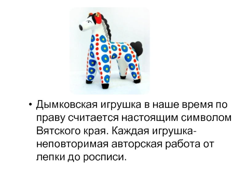 Дымковская игрушка в наше время по праву считается настоящим символом Вятского края. Каждая игрушка- неповторимая авторская работа