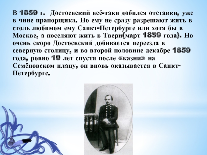В 1859 г. Достоевский всё-таки добился отставки, уже в чине прапорщика. Но ему не сразу разрешают жить