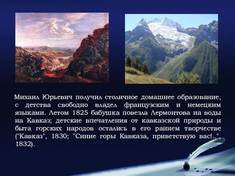 Презентация жизнь и творчество лермонтова 9 класс. («Кавказ», 1830; «синие горы Кавказа, Приветствую вас!..», 1832).. Лермонтов на Кавказе в детстве. Летом 1825 бабушка повезла Лермонтова на воды на Кавказ. Впечатление о горах Кавказа ребенка.