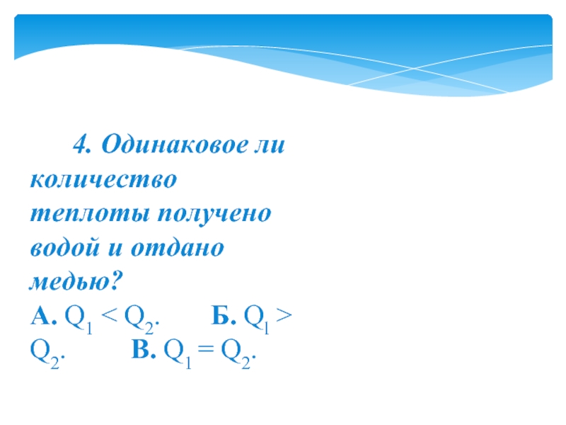       4. Одинаковое ли количество теплоты получено водой и отдано медью?A. Q1 < Q2.       Б. Ql > Q2.    
