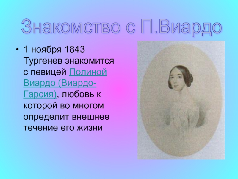 1 ноября 1843 Тургенев знакомится с певицей Полиной Виардо (Виардо-Гарсия), любовь к которой во многом определит внешнее