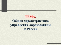 ТЕМА.
Общая характеристика
управления образованием
в России