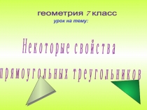 геометрия 7 класс
Некоторые свойства
прямоугольных треугольников
урок на тему: