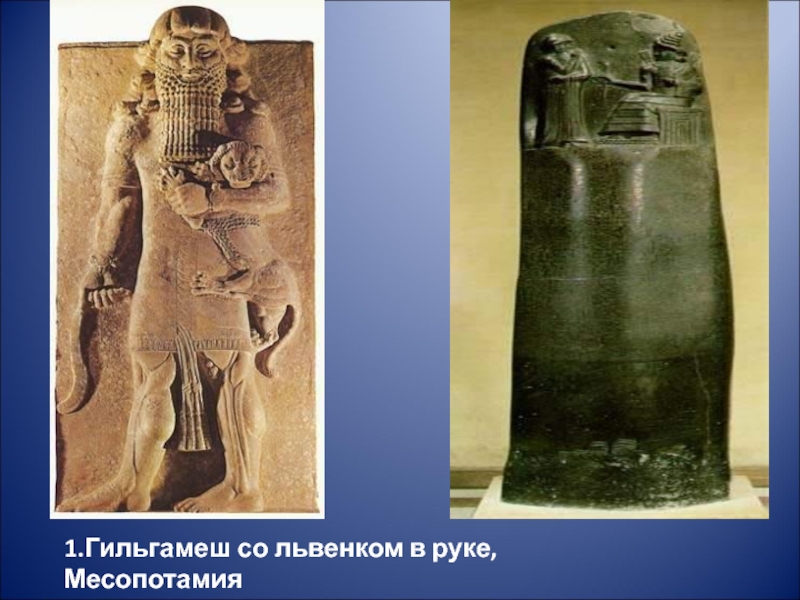 1.Гильгамеш со львенком в руке, Месопотамия
2.Стела царя Хамураппи. Месопотамия