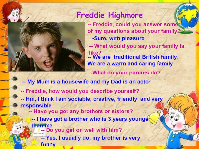 Could you answer my questions. Questions about your Families. Questions about you and your Family. You Freddie.