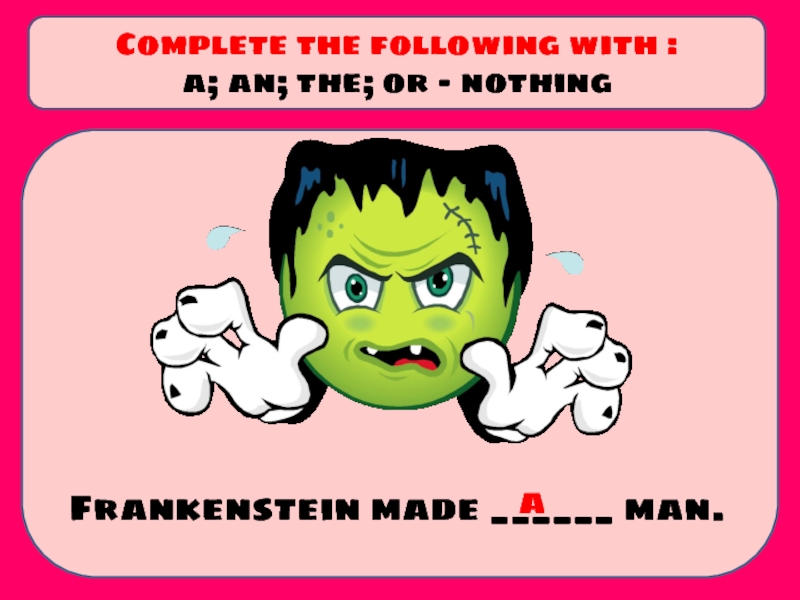 Frankenstein made ______ man.
Complete the following with :
a; an; the; or -