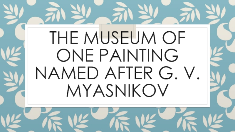 Презентация The Museum of One Painting named after G. V. Myasnikov