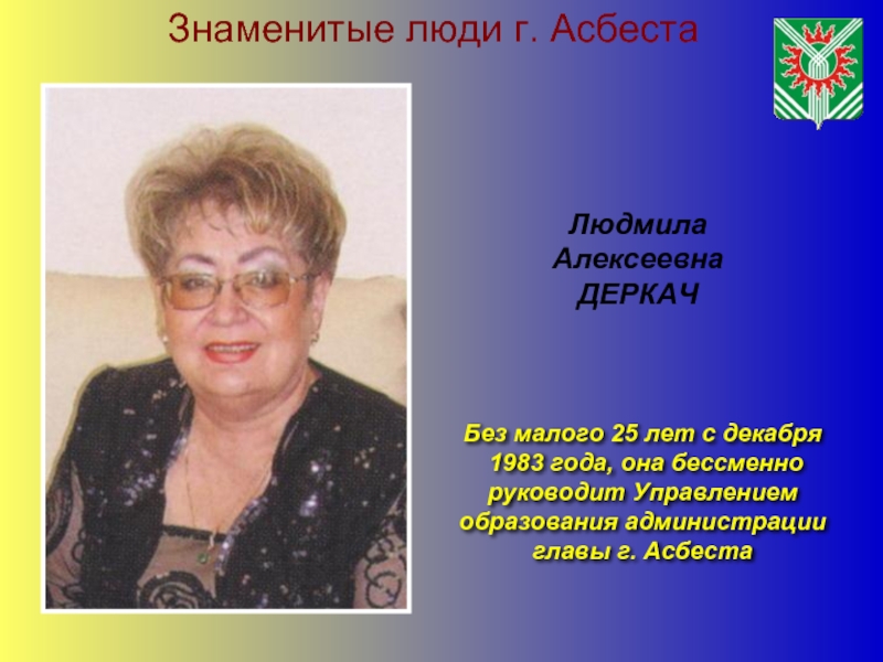 Знаменитые люди г. АсбестаЛюдмила АлексеевнаДЕРКАЧБез малого 25 лет с декабря 1983 года, она бессменно руководит Управлением