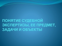 ПОНЯТИЕ СУДЕБНОЙ ЭКСПЕРТИЗЫ, ЕЕ ПРЕДМЕТ, ЗАДАЧИ И ОБЪЕКТЫ