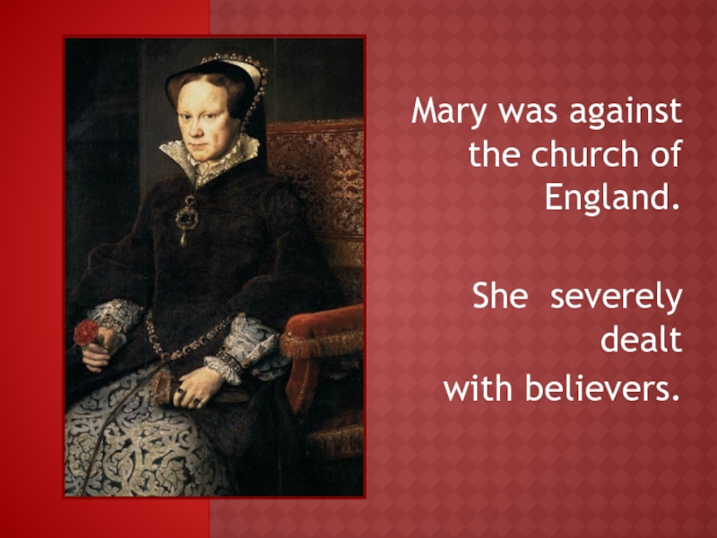Mary was against the church of England.She severely dealt with believers.