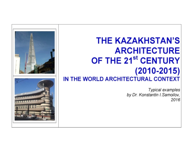THE KAZAKHSTAN’S ARCHITECTURE OF THE 21st CENTURY (2010-2015) IN THE WORLD ARCHITECTURAL CONTEXT / Typical examples by Dr. Konstantin I.Samoilov. – Almaty, 2016. – ppt-Presentation. – 80 p.