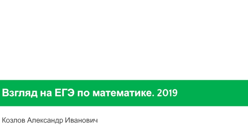Презентация Козлов Александр Иванович
Взгляд на ЕГЭ по математике. 2019