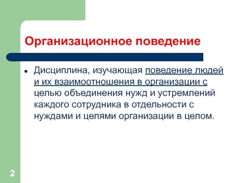 Организационное поведениеДисциплина, изучающая поведение людей и их взаимоотношения в организации с целью объединения нужд и устремлений каждого