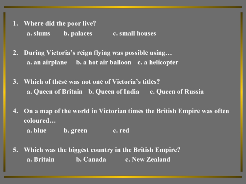 Where did the poor live?a. slums		b. palaces		c. small housesDuring Victoria’s reign flying was possible using…a. an airplane	b.