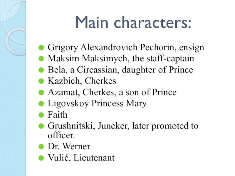 Main characters:Grigory Alexandrovich Pechorin, ensignMaksim Maksimych, the staff-captainBela, a Circassian, daughter of PrinceKazbich, CherkesAzamat, Cherkes, a son
