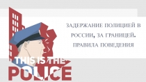 ЗАДЕРЖАНИЕ ПОЛИЦИЕЙ В РОССИИ, ЗА ГРАНИЦЕЙ. ПРАВИЛА ПОВЕДЕНИЯ