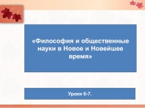 Философия и общественные
науки в Новое и Новейшее время
Уроки 6-7