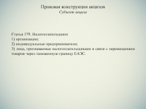 Правовая конструкция акцизов
Субъект акциза
Статья 179. Налогоплательщики:
1)