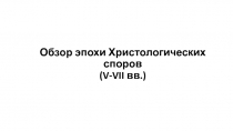 Обзор эпохи Христологических споров ( V - VII вв.)