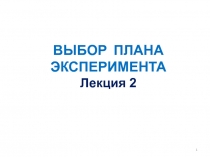 ВЫБОР ПЛАНА ЭКСПЕРИМЕНТА
Лекция 2
1