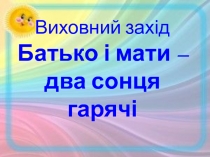 Виховний захід Батько і мати – два сонця гарячі