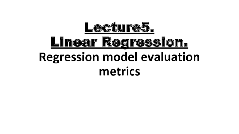 Презентация Lecture 5. Linear Regression. Regression model evaluation metrics