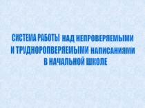 СИСТЕМА РАБОТЫ
НАД НЕПРОВЕРЯЕМЫМИ
И ТРУДНОРОПВЕРЯЕМЫМИ
НАПИСАНИЯМИ
В НАЧАЛЬНОЙ