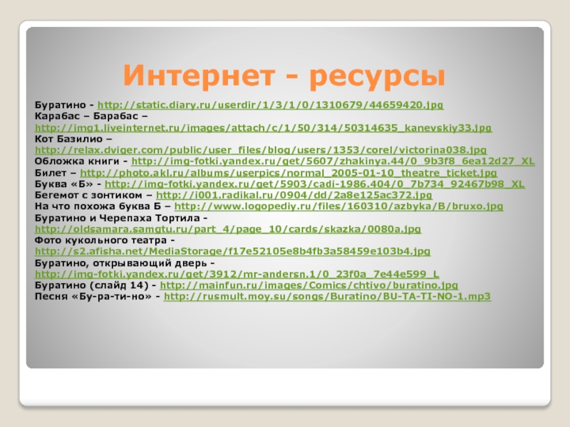 Интернет - ресурсыБуратино - http://static.diary.ru/userdir/1/3/1/0/1310679/44659420.jpgКарабас – Барабас – http://img1.liveinternet.ru/images/attach/c/1/50/314/50314635_kanevskiy33.jpgКот Базилио – http://relax.dviger.com/public/user_files/blog/users/1353/corel/victorina038.jpgОбложка книги - http://img-fotki.yandex.ru/get/5607/zhakinya.44/0_9b3f8_6ea12d27_XLБилет – http://photo.akl.ru/albums/userpics/normal_2005-01-10_theatre_ticket.jpgБуква