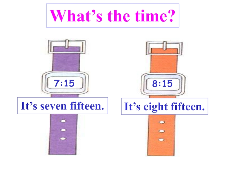 7:15
8:15
What’s the time?
What’s the time?
It’s seven fifteen.
It’s eight