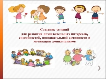 Создание условий
для развития познавательных интересов, способностей,