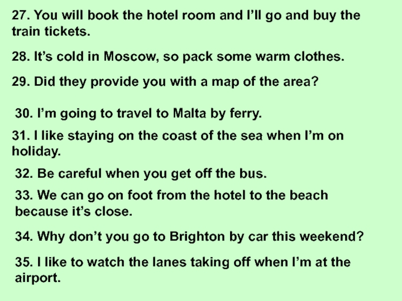 27. You will book the hotel room and I’ll go and buy the train tickets.28. It’s cold