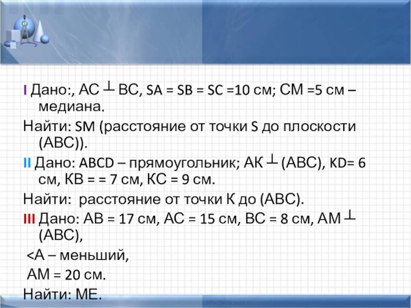 Перпендикулярность прямых и плоскостей. Теорема о 3х перпендикулярах I Дано:, АС ┴ ВС, SA = SB = SC =10 I Дано:, АС ┴ ВС, SA = SB = SC =10 см; СМ =5 см –медиана.Найти: SM