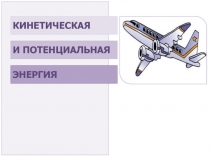 КИНЕТИЧЕСКАЯ  И ПОТЕНЦИАЛЬНАЯ  ЭНЕРГИЯ