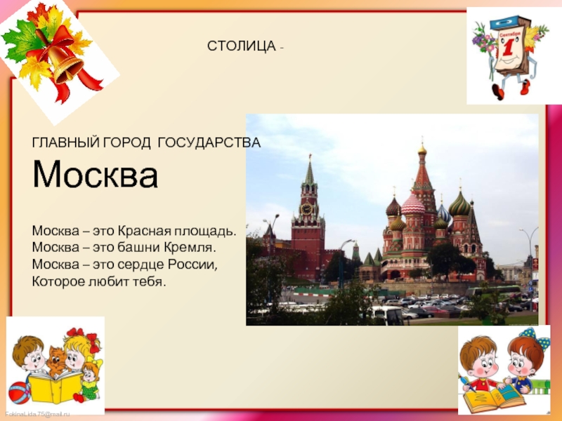 СТОЛИЦА -ГЛАВНЫЙ ГОРОД ГОСУДАРСТВАМоскваМосква – это Красная площадь.Москва – это башни Кремля.Москва – это сердце России,Которое любит